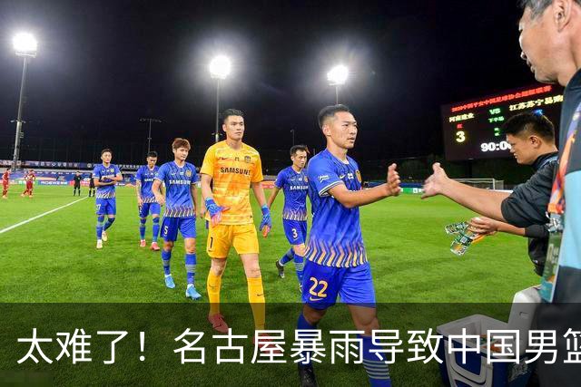 太难了！名古屋暴雨导致中国男篮全队到停车场避难，训练毫无保障