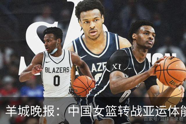 羊城晚报：中国女篮转战亚运体能承压 韩旭离队杨舒予压力更大